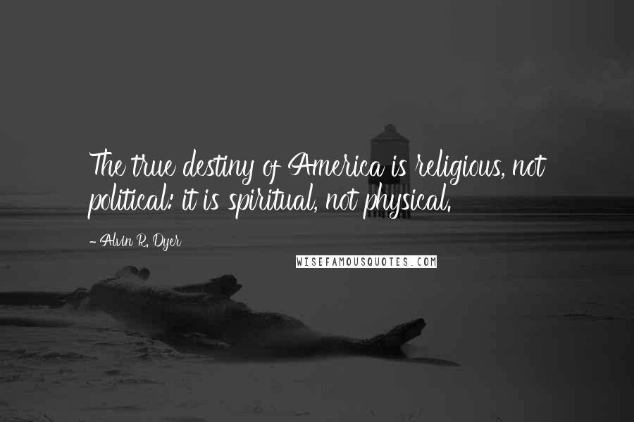 Alvin R. Dyer Quotes: The true destiny of America is religious, not political: it is spiritual, not physical.