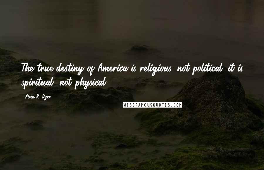 Alvin R. Dyer Quotes: The true destiny of America is religious, not political: it is spiritual, not physical.