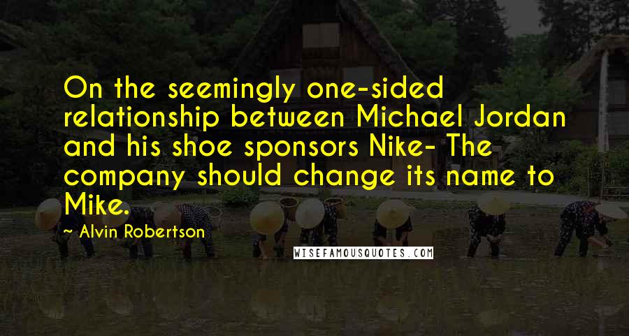 Alvin Robertson Quotes: On the seemingly one-sided relationship between Michael Jordan and his shoe sponsors Nike- The company should change its name to Mike.