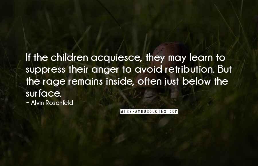 Alvin Rosenfeld Quotes: If the children acquiesce, they may learn to suppress their anger to avoid retribution. But the rage remains inside, often just below the surface.