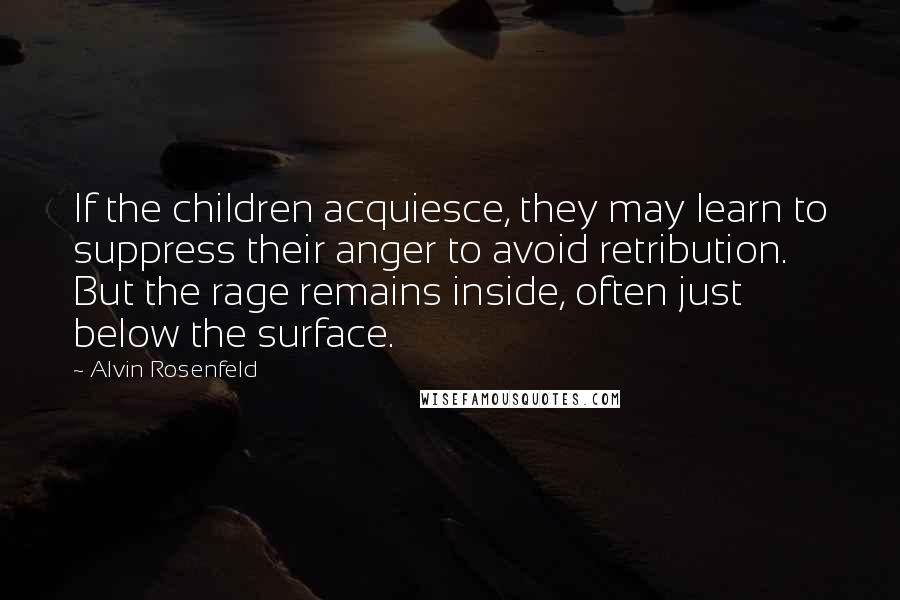 Alvin Rosenfeld Quotes: If the children acquiesce, they may learn to suppress their anger to avoid retribution. But the rage remains inside, often just below the surface.