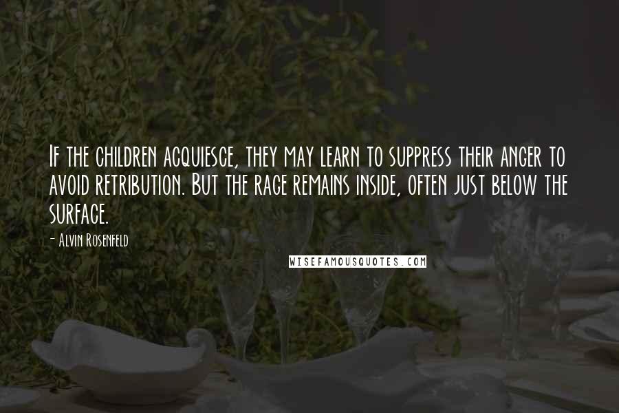 Alvin Rosenfeld Quotes: If the children acquiesce, they may learn to suppress their anger to avoid retribution. But the rage remains inside, often just below the surface.