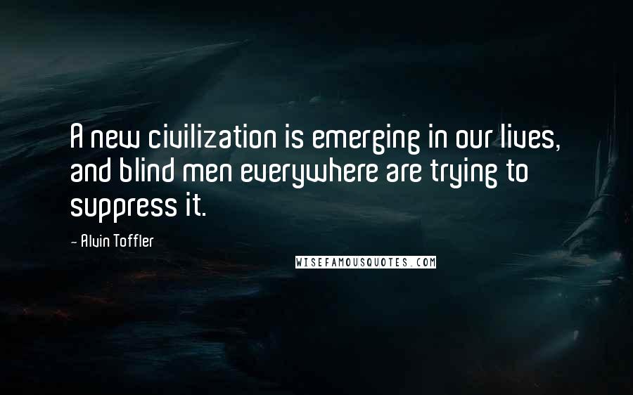Alvin Toffler Quotes: A new civilization is emerging in our lives, and blind men everywhere are trying to suppress it.