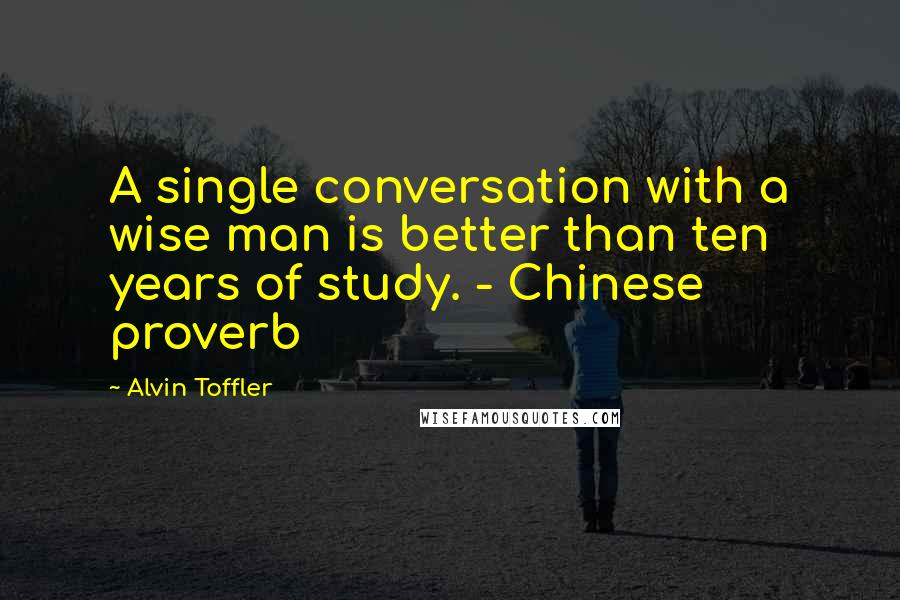 Alvin Toffler Quotes: A single conversation with a wise man is better than ten years of study. - Chinese proverb