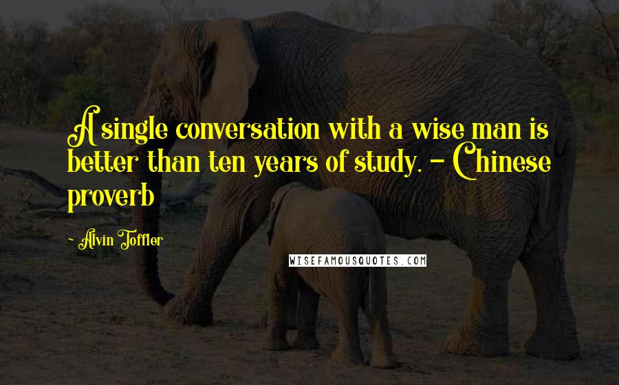 Alvin Toffler Quotes: A single conversation with a wise man is better than ten years of study. - Chinese proverb