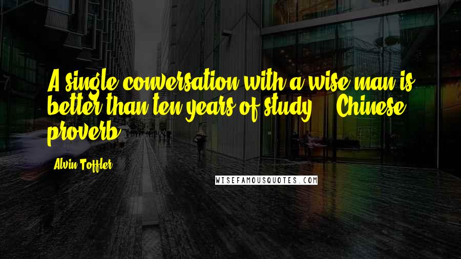 Alvin Toffler Quotes: A single conversation with a wise man is better than ten years of study. - Chinese proverb