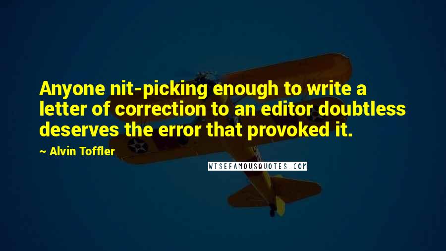 Alvin Toffler Quotes: Anyone nit-picking enough to write a letter of correction to an editor doubtless deserves the error that provoked it.