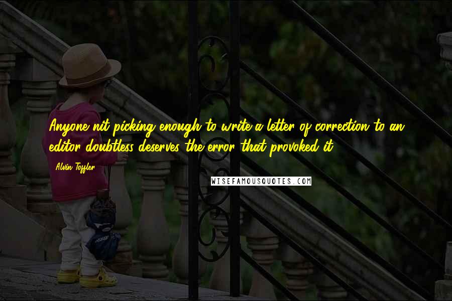 Alvin Toffler Quotes: Anyone nit-picking enough to write a letter of correction to an editor doubtless deserves the error that provoked it.