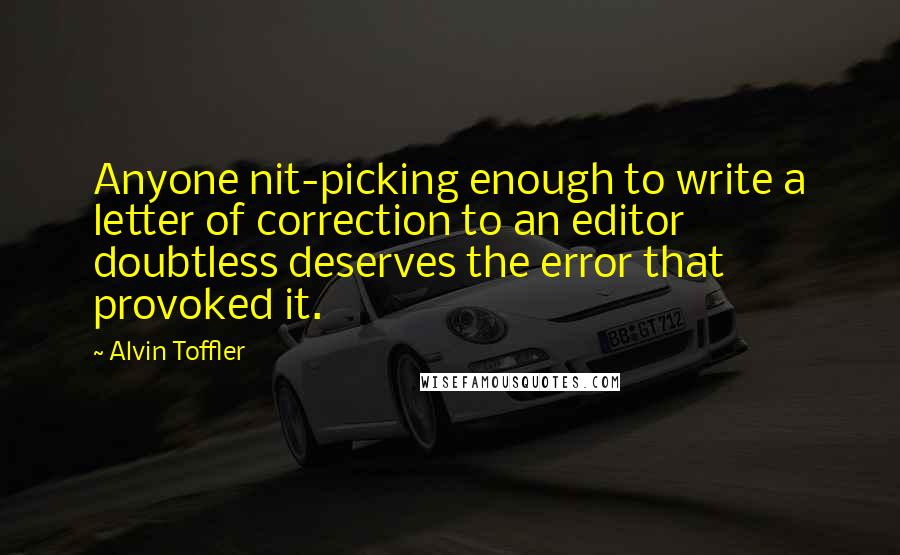 Alvin Toffler Quotes: Anyone nit-picking enough to write a letter of correction to an editor doubtless deserves the error that provoked it.