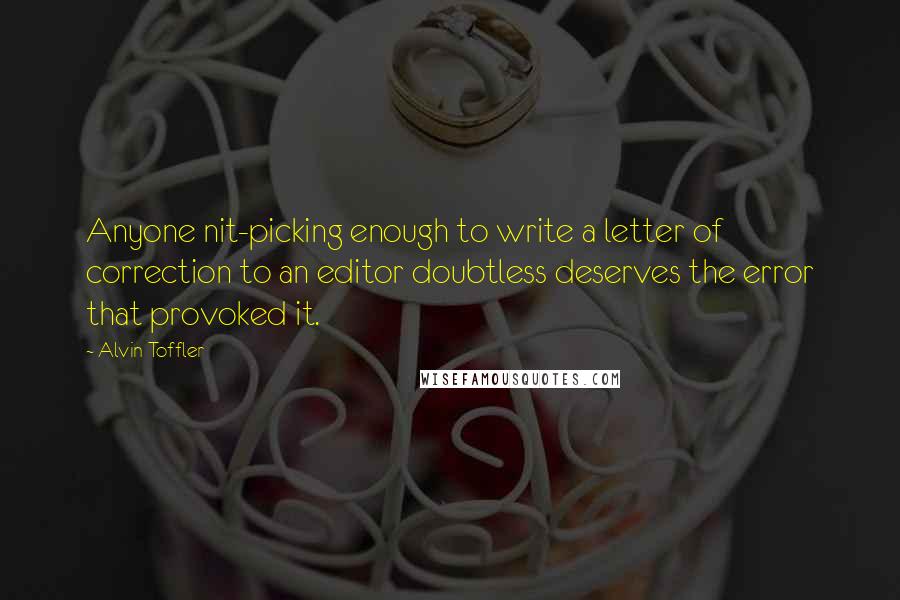 Alvin Toffler Quotes: Anyone nit-picking enough to write a letter of correction to an editor doubtless deserves the error that provoked it.