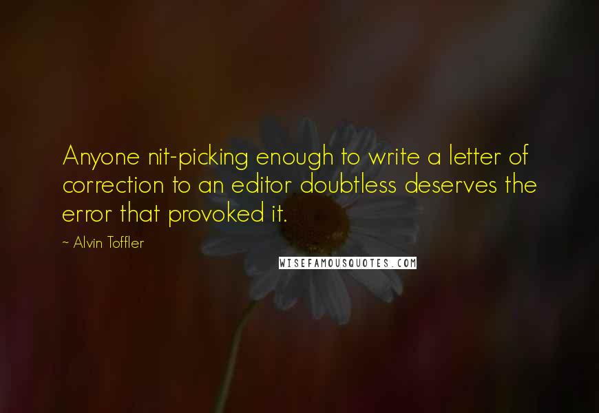 Alvin Toffler Quotes: Anyone nit-picking enough to write a letter of correction to an editor doubtless deserves the error that provoked it.