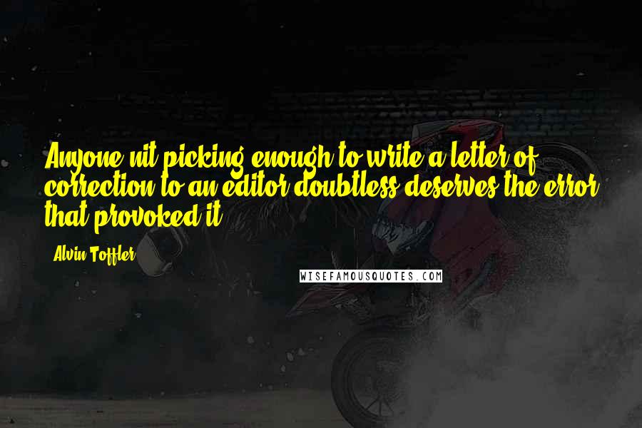 Alvin Toffler Quotes: Anyone nit-picking enough to write a letter of correction to an editor doubtless deserves the error that provoked it.