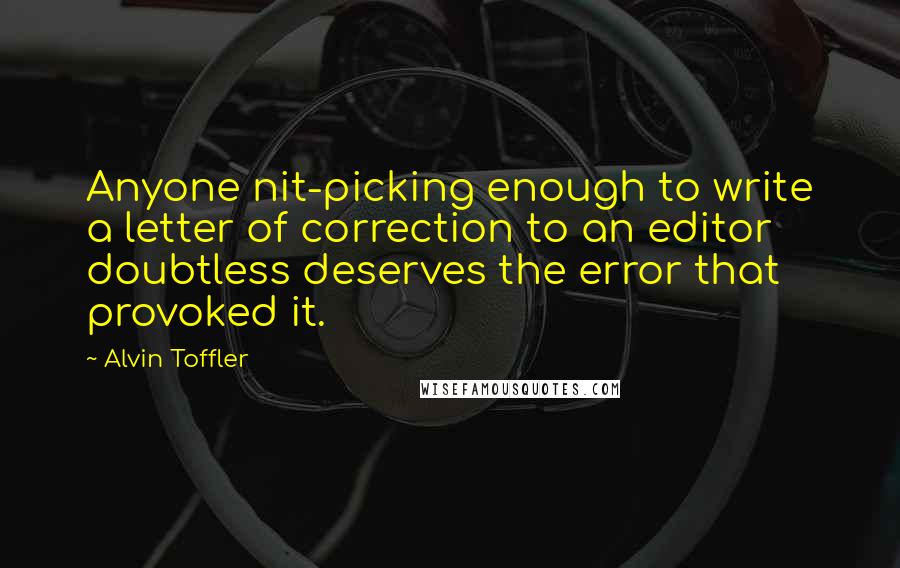 Alvin Toffler Quotes: Anyone nit-picking enough to write a letter of correction to an editor doubtless deserves the error that provoked it.