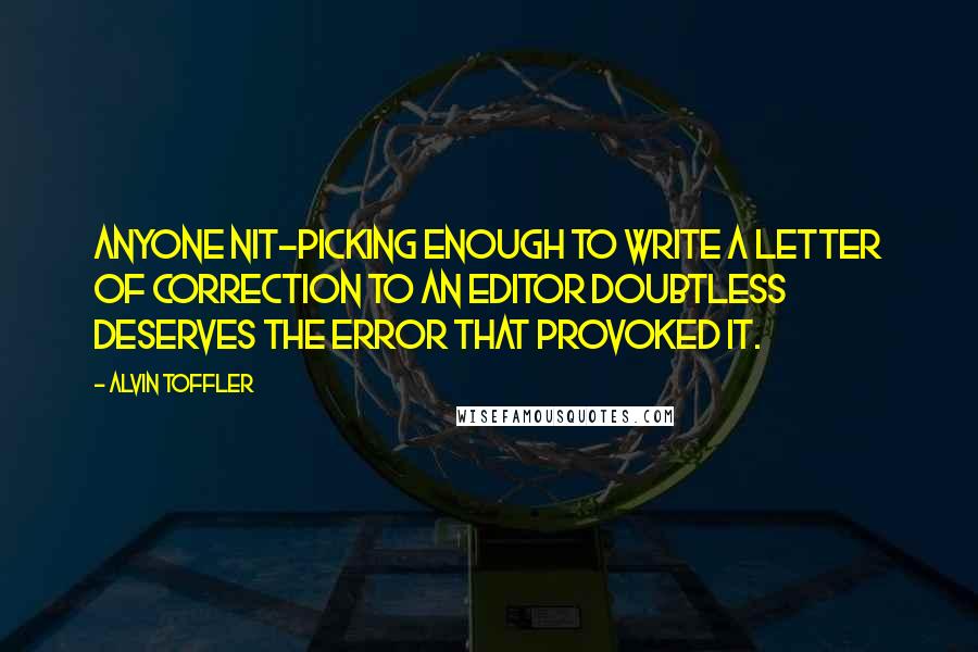 Alvin Toffler Quotes: Anyone nit-picking enough to write a letter of correction to an editor doubtless deserves the error that provoked it.