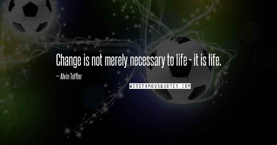 Alvin Toffler Quotes: Change is not merely necessary to life - it is life.