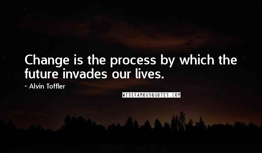 Alvin Toffler Quotes: Change is the process by which the future invades our lives.