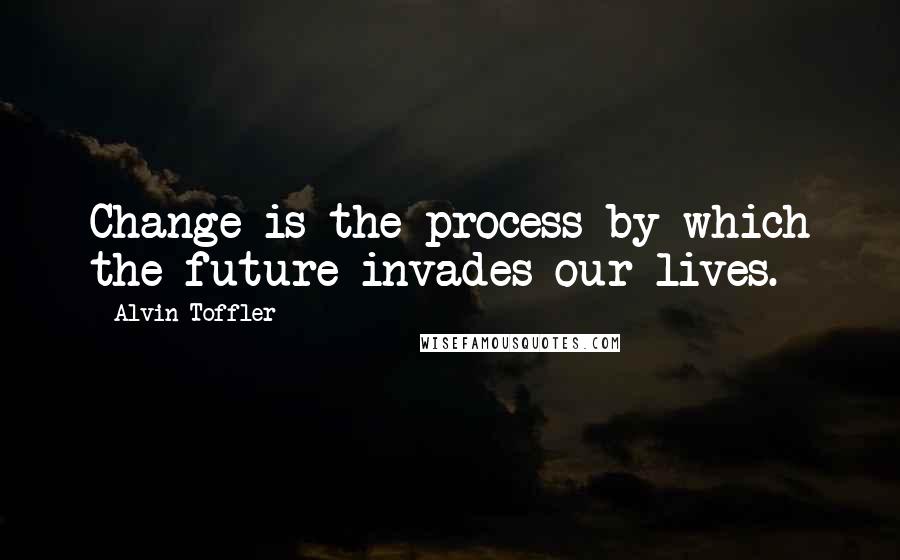 Alvin Toffler Quotes: Change is the process by which the future invades our lives.