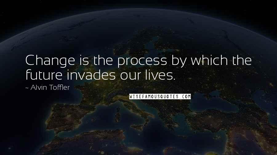 Alvin Toffler Quotes: Change is the process by which the future invades our lives.