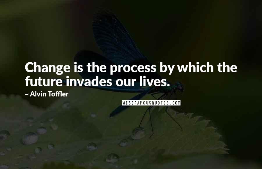 Alvin Toffler Quotes: Change is the process by which the future invades our lives.