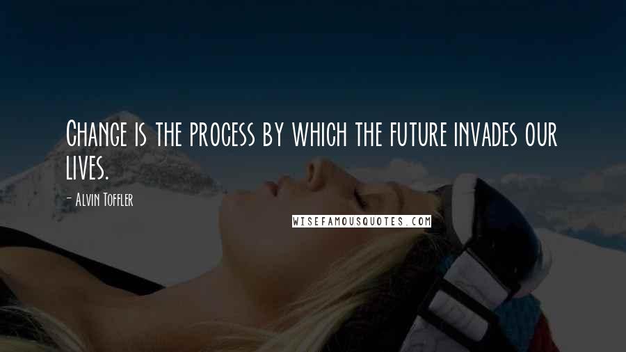 Alvin Toffler Quotes: Change is the process by which the future invades our lives.