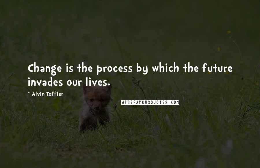 Alvin Toffler Quotes: Change is the process by which the future invades our lives.