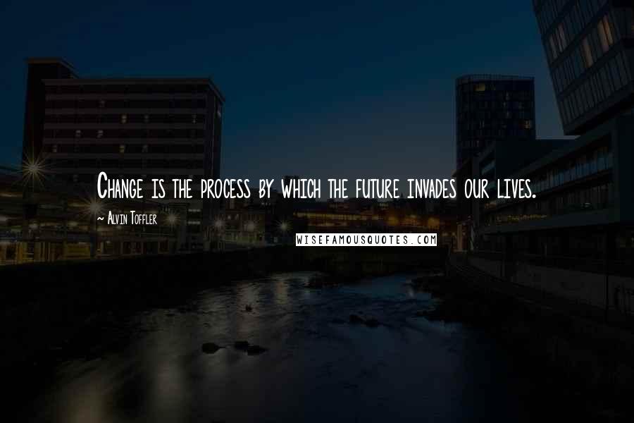 Alvin Toffler Quotes: Change is the process by which the future invades our lives.