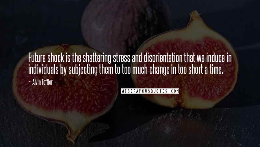 Alvin Toffler Quotes: Future shock is the shattering stress and disorientation that we induce in individuals by subjecting them to too much change in too short a time.