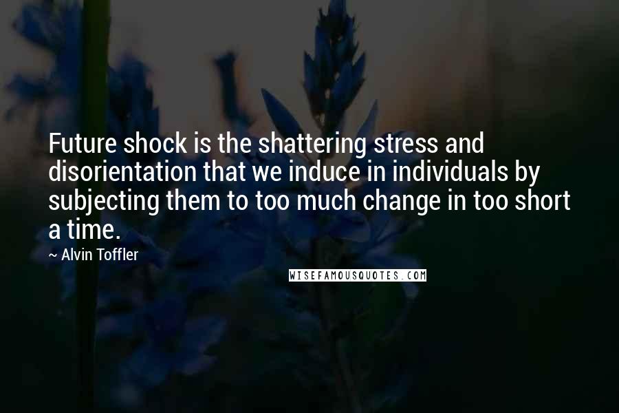 Alvin Toffler Quotes: Future shock is the shattering stress and disorientation that we induce in individuals by subjecting them to too much change in too short a time.