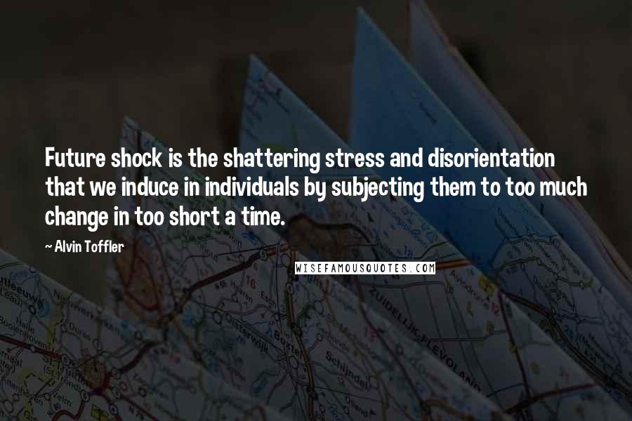 Alvin Toffler Quotes: Future shock is the shattering stress and disorientation that we induce in individuals by subjecting them to too much change in too short a time.