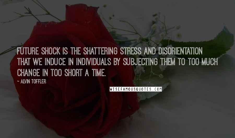 Alvin Toffler Quotes: Future shock is the shattering stress and disorientation that we induce in individuals by subjecting them to too much change in too short a time.