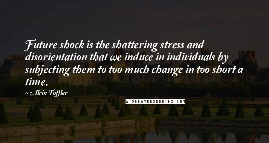 Alvin Toffler Quotes: Future shock is the shattering stress and disorientation that we induce in individuals by subjecting them to too much change in too short a time.