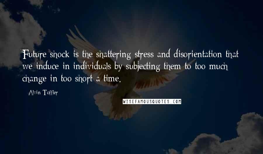 Alvin Toffler Quotes: Future shock is the shattering stress and disorientation that we induce in individuals by subjecting them to too much change in too short a time.