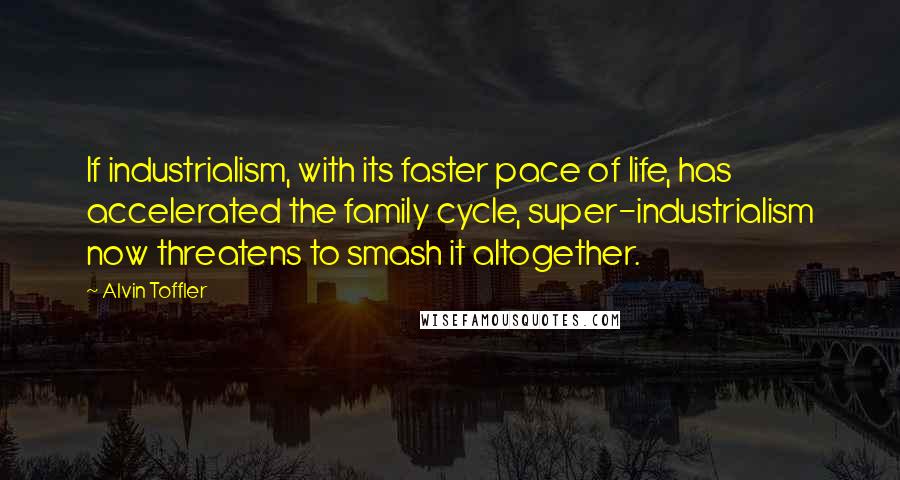 Alvin Toffler Quotes: If industrialism, with its faster pace of life, has accelerated the family cycle, super-industrialism now threatens to smash it altogether.