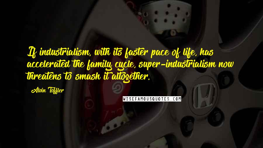 Alvin Toffler Quotes: If industrialism, with its faster pace of life, has accelerated the family cycle, super-industrialism now threatens to smash it altogether.