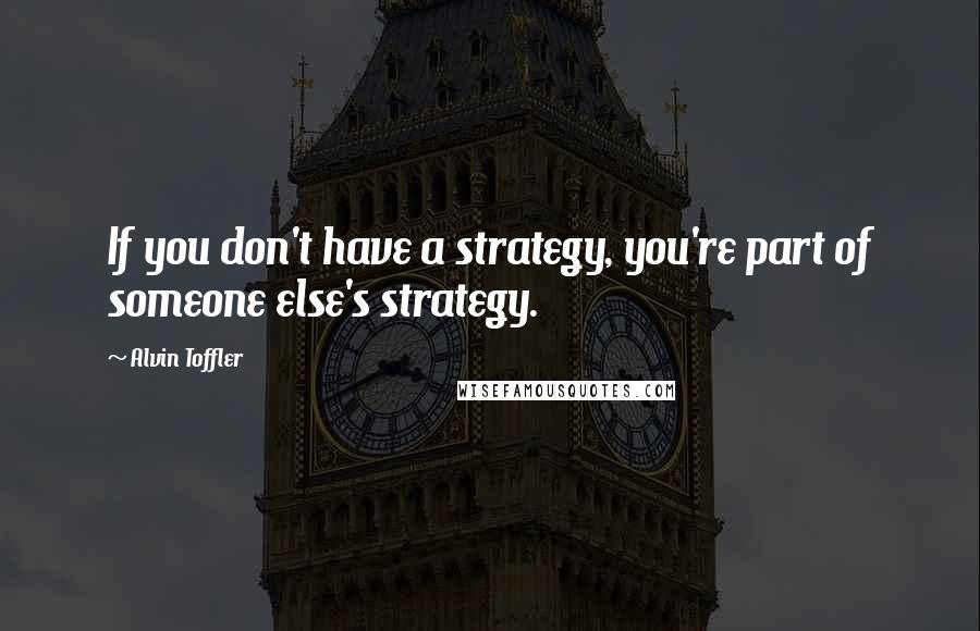 Alvin Toffler Quotes: If you don't have a strategy, you're part of someone else's strategy.