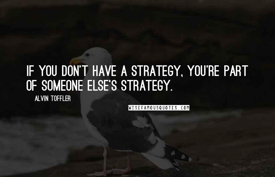 Alvin Toffler Quotes: If you don't have a strategy, you're part of someone else's strategy.