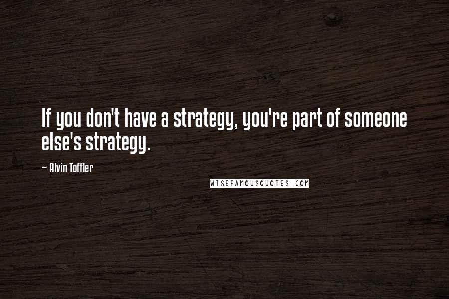 Alvin Toffler Quotes: If you don't have a strategy, you're part of someone else's strategy.