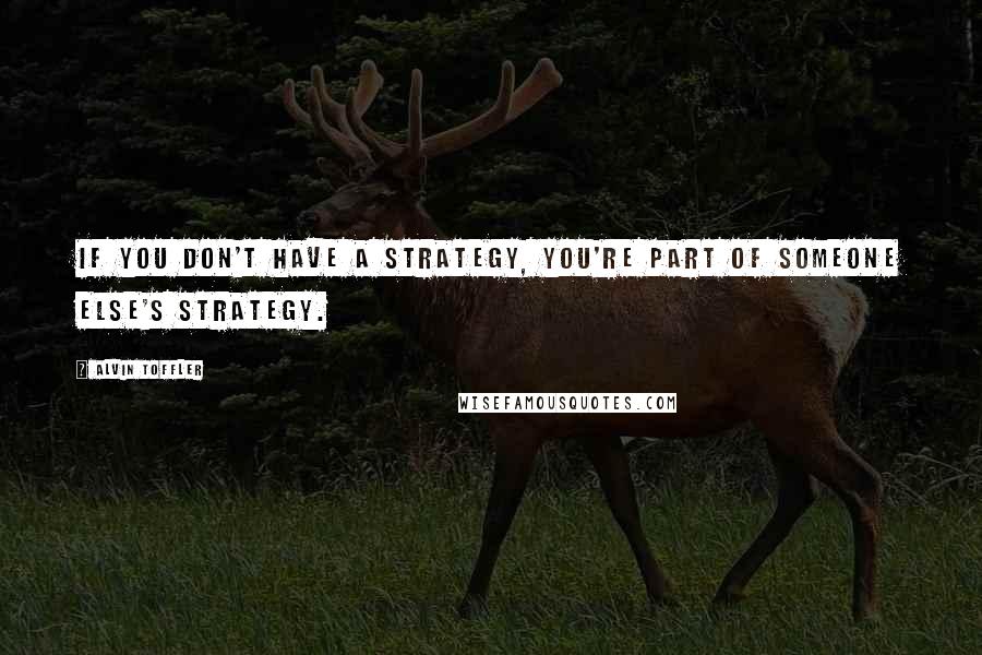 Alvin Toffler Quotes: If you don't have a strategy, you're part of someone else's strategy.