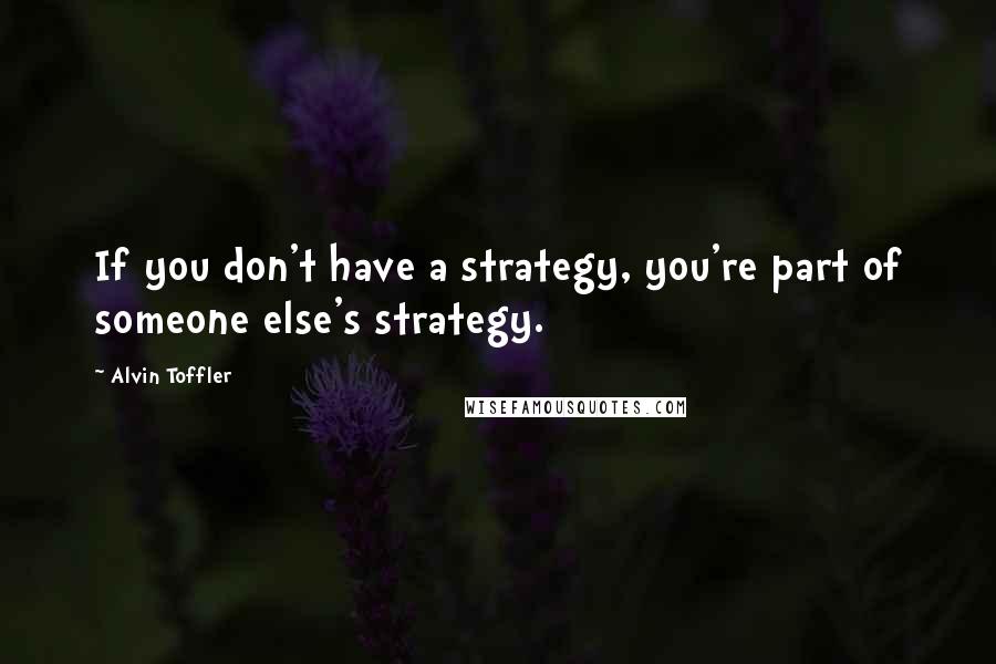 Alvin Toffler Quotes: If you don't have a strategy, you're part of someone else's strategy.