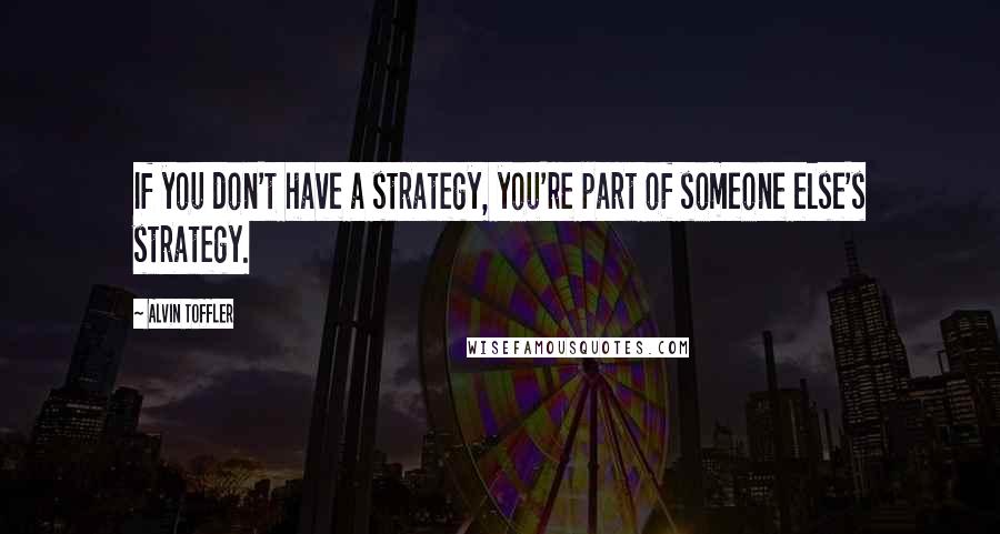 Alvin Toffler Quotes: If you don't have a strategy, you're part of someone else's strategy.