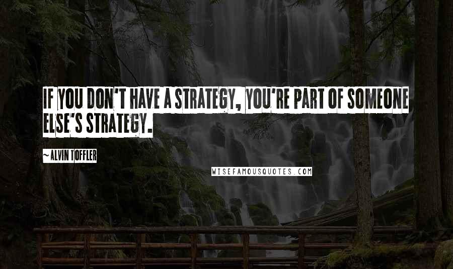 Alvin Toffler Quotes: If you don't have a strategy, you're part of someone else's strategy.