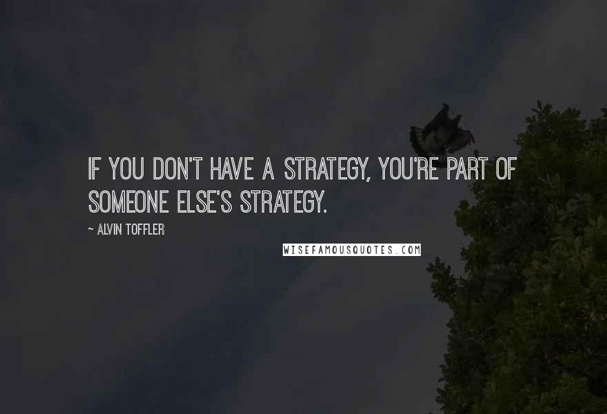 Alvin Toffler Quotes: If you don't have a strategy, you're part of someone else's strategy.