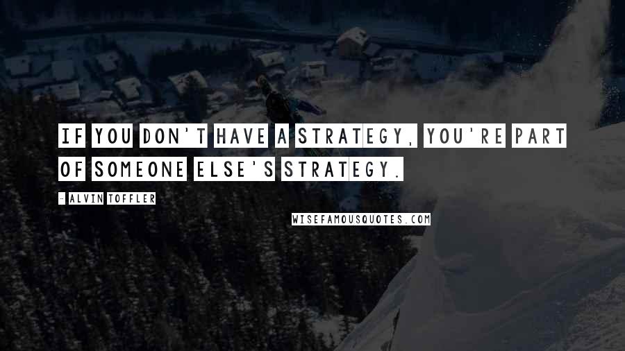 Alvin Toffler Quotes: If you don't have a strategy, you're part of someone else's strategy.