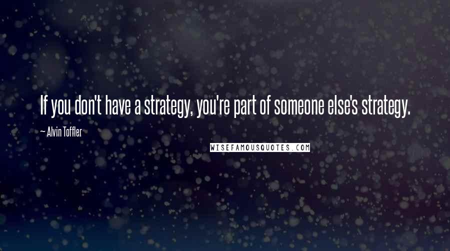 Alvin Toffler Quotes: If you don't have a strategy, you're part of someone else's strategy.