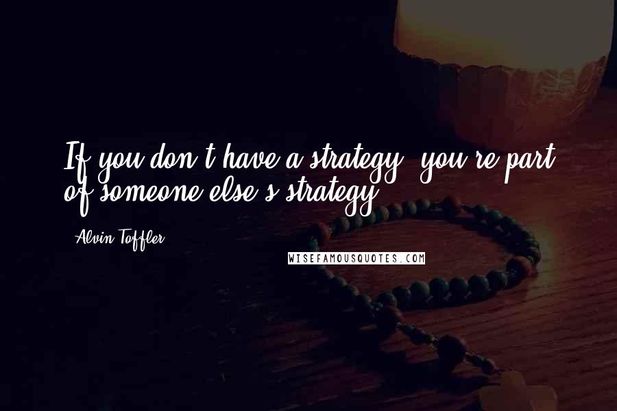 Alvin Toffler Quotes: If you don't have a strategy, you're part of someone else's strategy.