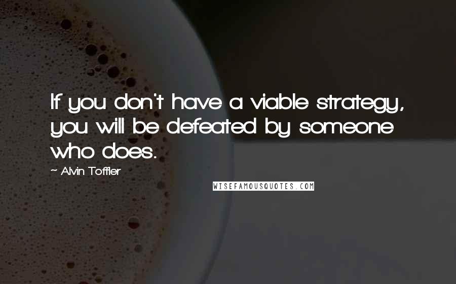 Alvin Toffler Quotes: If you don't have a viable strategy, you will be defeated by someone who does.