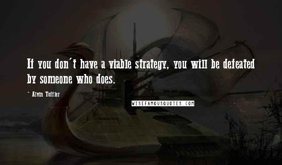 Alvin Toffler Quotes: If you don't have a viable strategy, you will be defeated by someone who does.