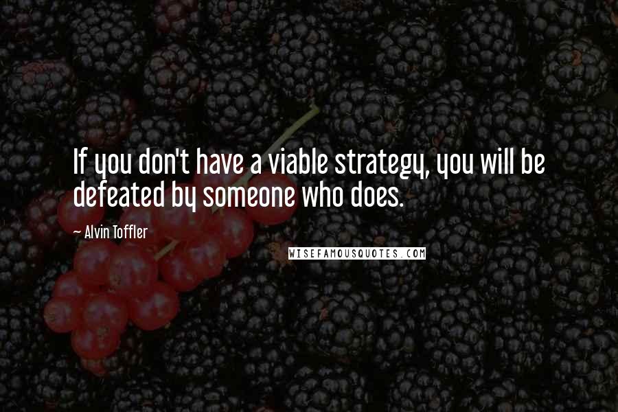 Alvin Toffler Quotes: If you don't have a viable strategy, you will be defeated by someone who does.