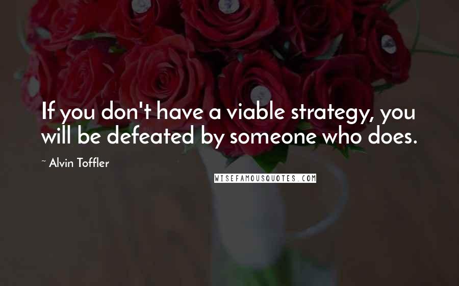 Alvin Toffler Quotes: If you don't have a viable strategy, you will be defeated by someone who does.