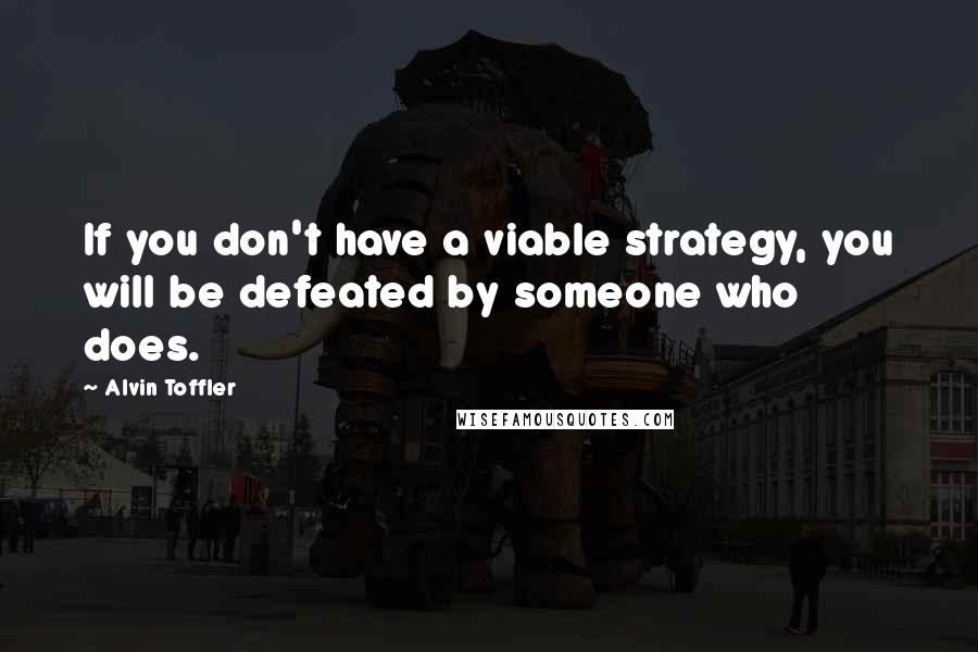 Alvin Toffler Quotes: If you don't have a viable strategy, you will be defeated by someone who does.